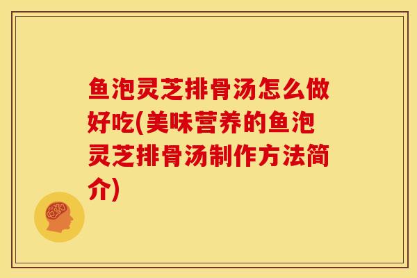 鱼泡灵芝排骨汤怎么做好吃(美味营养的鱼泡灵芝排骨汤制作方法简介) 鱼泡灵芝排骨汤怎么做好吃(美味营养的鱼泡灵芝排骨汤制作方法简介)