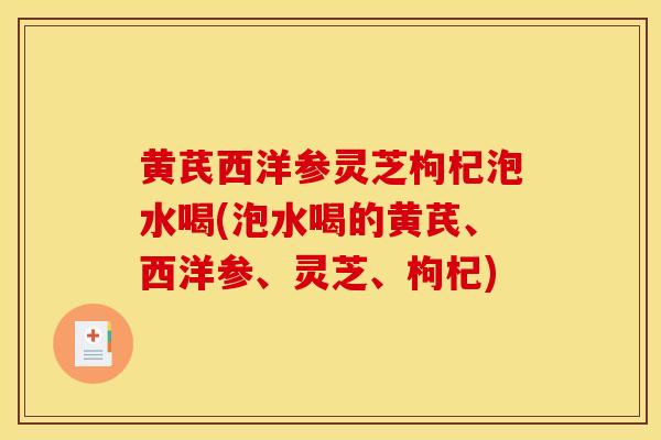 黄芪西洋参灵芝枸杞泡水喝(泡水喝的黄芪、西洋参、灵芝、枸杞) 黄芪西洋参灵芝枸杞泡水喝(泡水喝的黄芪、西洋参、灵芝、枸杞)