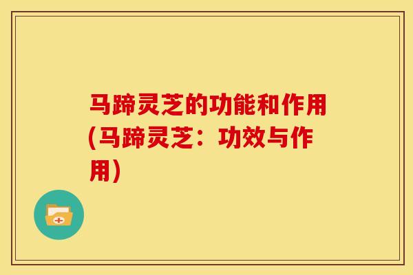 马蹄灵芝的功能和作用(马蹄灵芝:功效与作用) 马蹄灵芝的功能和作用(马蹄灵芝:功效与作用)