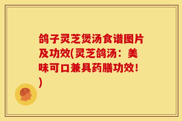 鸽子灵芝煲汤食谱图片及功效(灵芝鸽汤：美味可口兼具药膳功效！)
