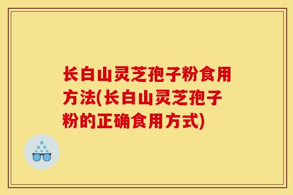 长白山灵芝孢子粉食用方法(长白山灵芝孢子粉的正确食用方式) 长白山灵芝孢子粉食用方法(长白山灵芝孢子粉的正确食用方式)