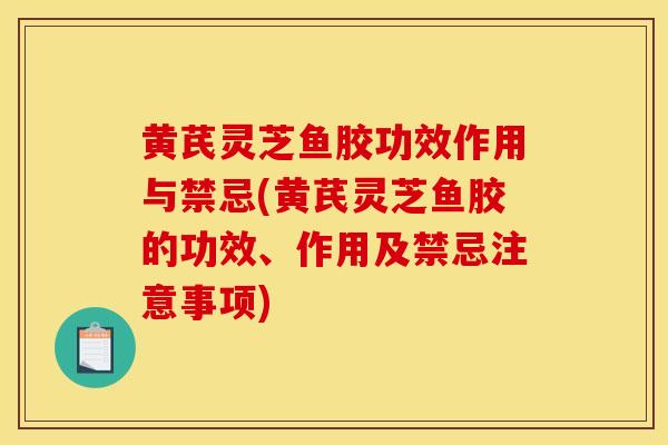 黄芪灵芝鱼胶功效作用与禁忌(黄芪灵芝鱼胶的功效、作用及禁忌注意事项) 黄芪灵芝鱼胶功效作用与禁忌(黄芪灵芝鱼胶的功效、作用及禁忌注意事项)