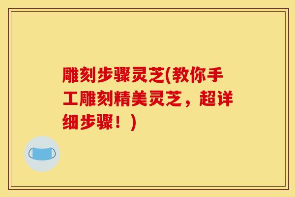 雕刻步骤灵芝(教你手工雕刻精美灵芝,超详细步骤!) 雕刻步骤灵芝(教你手工雕刻精美灵芝,超详细步骤!)