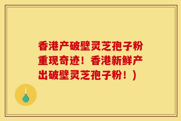 香港产破壁灵芝孢子粉重现奇迹!香港新鲜产出破壁灵芝孢子粉!) 香港产破壁灵芝孢子粉重现奇迹!香港新鲜产出破壁灵芝孢子粉!)