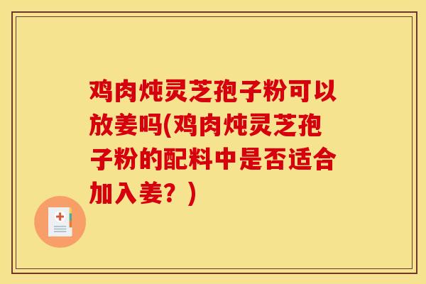 鸡肉炖灵芝孢子粉可以放姜吗(鸡肉炖灵芝孢子粉的配料中是否适合加入姜?) 鸡肉炖灵芝孢子粉可以放姜吗(鸡肉炖灵芝孢子粉的配料中是否适合加入姜?)