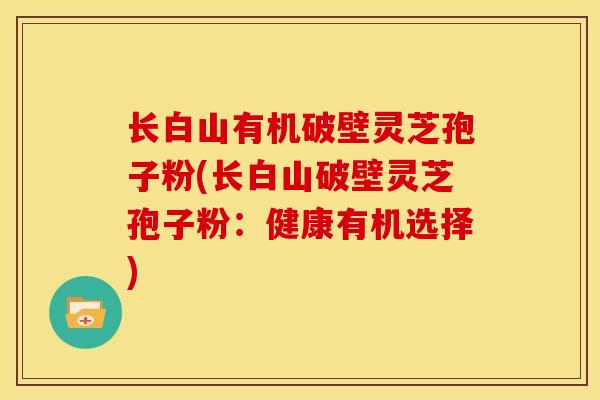 长白山有机破壁灵芝孢子粉(长白山破壁灵芝孢子粉：健康有机选择)