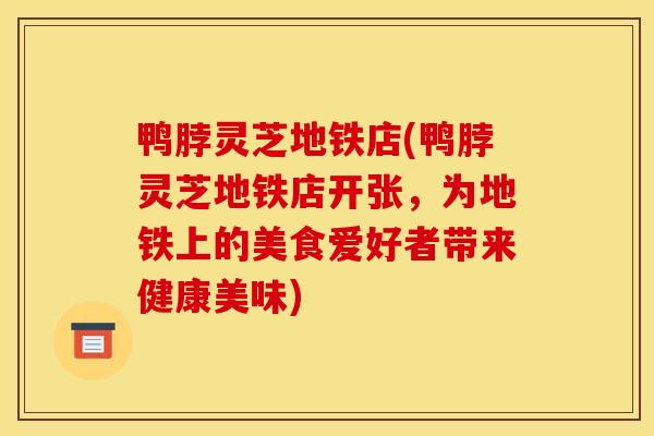 鸭脖灵芝地铁店(鸭脖灵芝地铁店开张,为地铁上的美食爱好者带来健康美味) 鸭脖灵芝地铁店(鸭脖灵芝地铁店开张,为地铁上的美食爱好者带来健康美味)