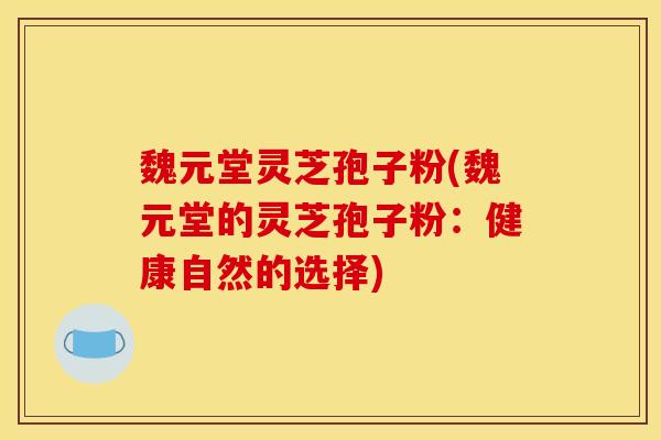 魏元堂灵芝孢子粉(魏元堂的灵芝孢子粉:健康自然的选择) 魏元堂灵芝孢子粉(魏元堂的灵芝孢子粉:健康自然的选择)