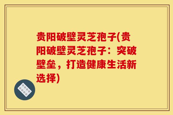 贵阳破壁灵芝孢子(贵阳破壁灵芝孢子:突破壁垒,打造健康生活新选择) 贵阳破壁灵芝孢子(贵阳破壁灵芝孢子:突破壁垒,打造健康生活新选择)