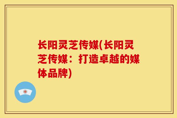 长阳灵芝传媒(长阳灵芝传媒：打造卓越的媒体品牌)