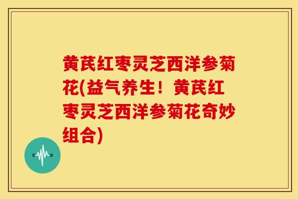 黄芪红枣灵芝西洋参菊花(益气养生!黄芪红枣灵芝西洋参菊花奇妙组合) 黄芪红枣灵芝西洋参菊花(益气养生!黄芪红枣灵芝西洋参菊花奇妙组合)