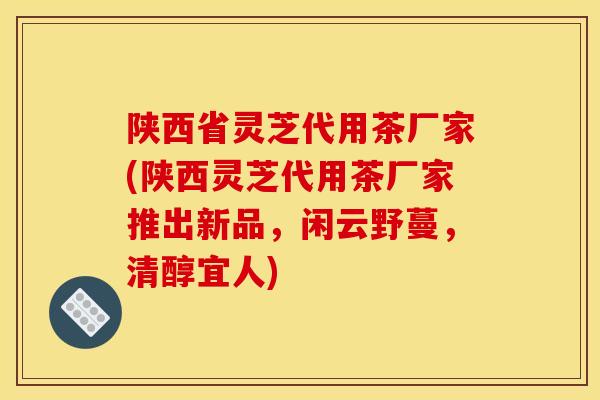 陕西省灵芝代用茶厂家(陕西灵芝代用茶厂家推出新品,闲云野蔓,清醇宜人) 陕西省灵芝代用茶厂家(陕西灵芝代用茶厂家推出新品,闲云野蔓,清醇宜人)