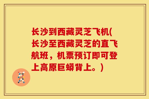长沙到西藏灵芝飞机(长沙至西藏灵芝的直飞航班,机票预订即可登上高原巨蟒背上。) 长沙到西藏灵芝飞机(长沙至西藏灵芝的直飞航班,机票预订即可登上高原巨蟒背上。)