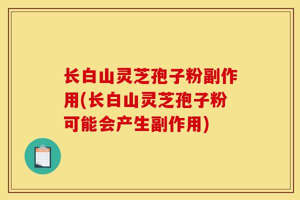 长白山灵芝孢子粉副作用(长白山灵芝孢子粉可能会产生副作用) 长白山灵芝孢子粉副作用(长白山灵芝孢子粉可能会产生副作用)