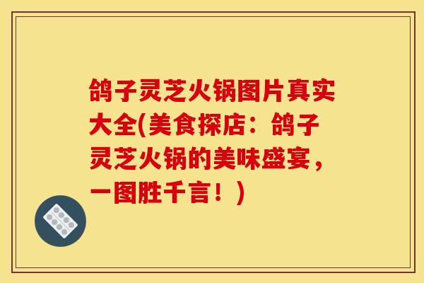鸽子灵芝火锅图片真实大全(美食探店:鸽子灵芝火锅的美味盛宴,一图胜千言!) 鸽子灵芝火锅图片真实大全(美食探店:鸽子灵芝火锅的美味盛宴,一图胜千言!)