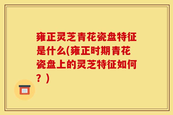 雍正灵芝青花瓷盘特征是什么(雍正时期青花瓷盘上的灵芝特征如何？)