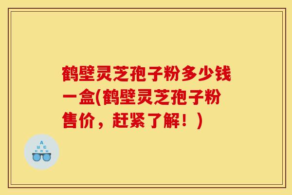 鹤壁灵芝孢子粉多少钱一盒(鹤壁灵芝孢子粉售价，赶紧了解！)