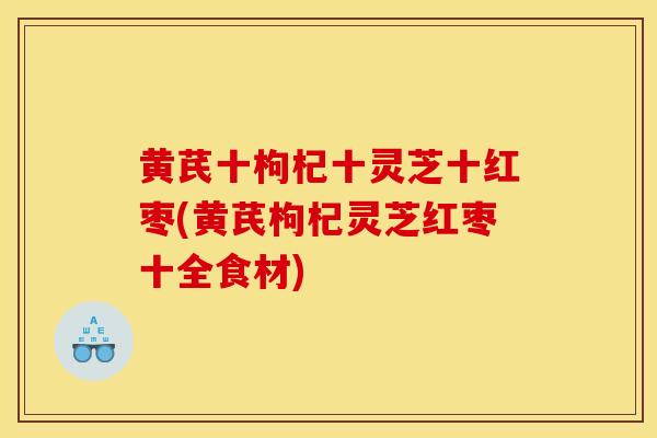黄芪十枸杞十灵芝十红枣(黄芪枸杞灵芝红枣十全食材) 黄芪十枸杞十灵芝十红枣(黄芪枸杞灵芝红枣十全食材)