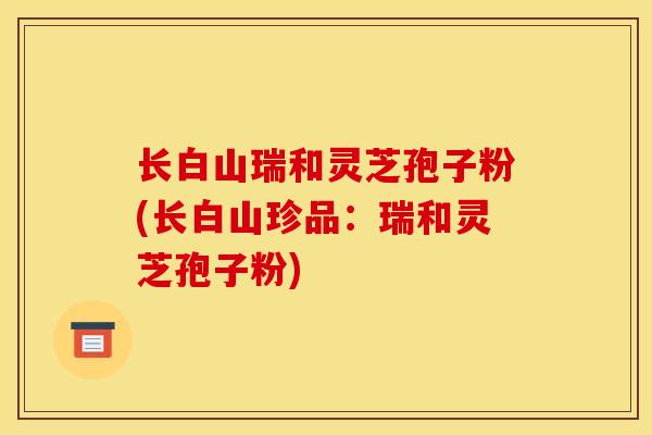 长白山瑞和灵芝孢子粉(长白山珍品:瑞和灵芝孢子粉) 长白山瑞和灵芝孢子粉(长白山珍品:瑞和灵芝孢子粉)