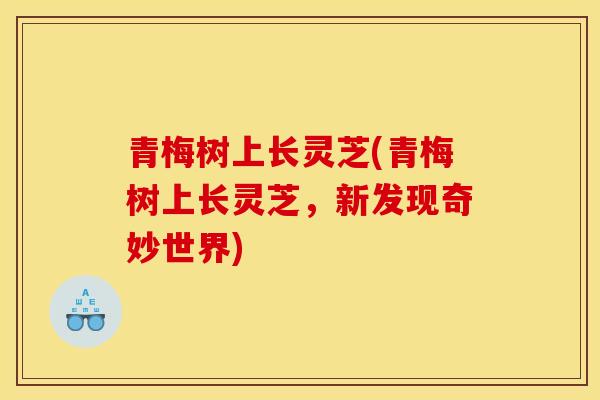 青梅树上长灵芝(青梅树上长灵芝,新发现奇妙世界) 青梅树上长灵芝(青梅树上长灵芝,新发现奇妙世界)