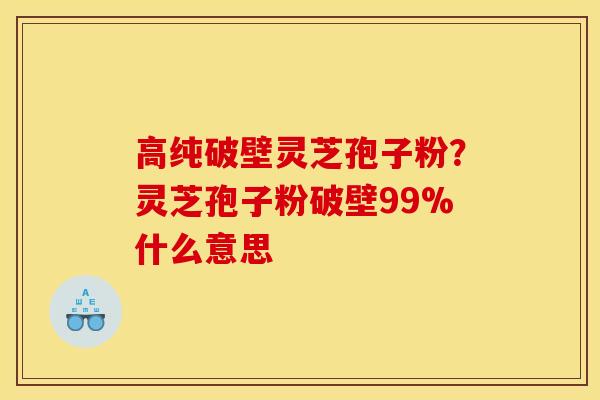 高纯破壁灵芝孢子粉?灵芝孢子粉破壁99%什么意思 高纯破壁灵芝孢子粉?灵芝孢子粉破壁99%什么意思