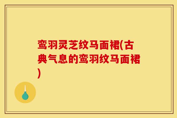 鸾羽灵芝纹马面裙(古典气息的鸾羽纹马面裙) 鸾羽灵芝纹马面裙(古典气息的鸾羽纹马面裙)