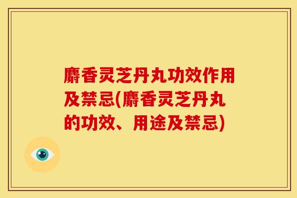 麝香灵芝丹丸功效作用及禁忌(麝香灵芝丹丸的功效、用途及禁忌) 麝香灵芝丹丸功效作用及禁忌(麝香灵芝丹丸的功效、用途及禁忌)