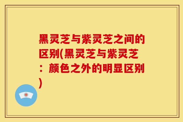 黑灵芝与紫灵芝之间的区别(黑灵芝与紫灵芝:颜色之外的明显区别) 黑灵芝与紫灵芝之间的区别(黑灵芝与紫灵芝:颜色之外的明显区别)