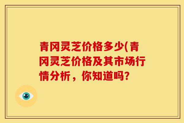 青冈灵芝价格多少(青冈灵芝价格及其市场行情分析,你知道吗? 青冈灵芝价格多少(青冈灵芝价格及其市场行情分析,你知道吗?
