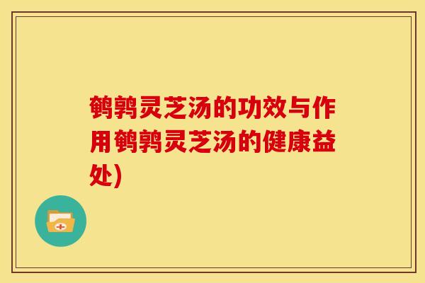 鹌鹑灵芝汤的功效与作用鹌鹑灵芝汤的健康益处) 鹌鹑灵芝汤的功效与作用鹌鹑灵芝汤的健康益处)