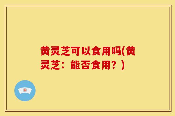 黄灵芝可以食用吗(黄灵芝:能否食用?) 黄灵芝可以食用吗(黄灵芝:能否食用?)