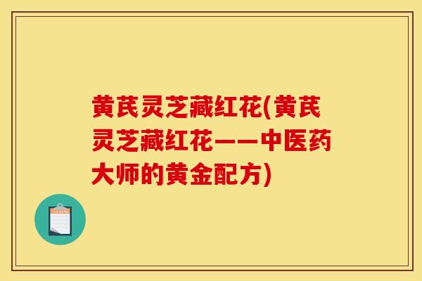黄芪灵芝藏红花(黄芪灵芝藏红花——中医药大师的黄金配方) 黄芪灵芝藏红花(黄芪灵芝藏红花——中医药大师的黄金配方)