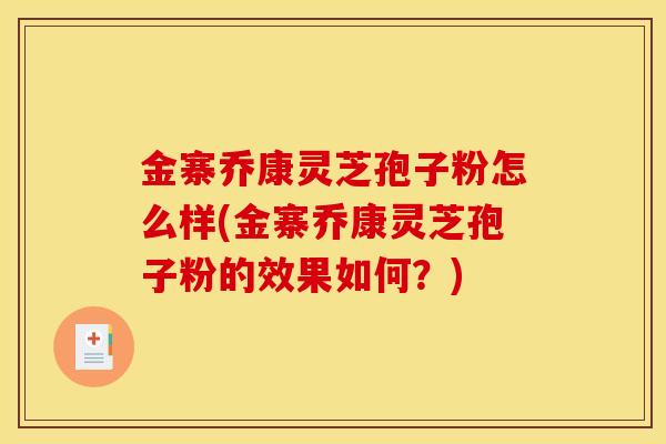 金寨乔康灵芝孢子粉怎么样(金寨乔康灵芝孢子粉的效果如何?) 金寨乔康灵芝孢子粉怎么样(金寨乔康灵芝孢子粉的效果如何?)