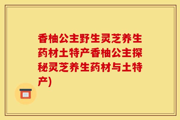 香柚公主野生灵芝养生药材土特产香柚公主探秘灵芝养生药材与土特产) 香柚公主野生灵芝养生药材土特产香柚公主探秘灵芝养生药材与土特产)