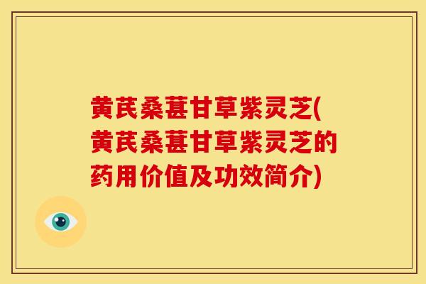 黄芪桑葚甘草紫灵芝(黄芪桑葚甘草紫灵芝的药用价值及功效简介) 黄芪桑葚甘草紫灵芝(黄芪桑葚甘草紫灵芝的药用价值及功效简介)