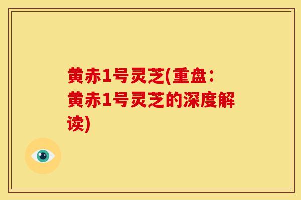 黄赤1号灵芝(重盘:黄赤1号灵芝的深度解读) 黄赤1号灵芝(重盘:黄赤1号灵芝的深度解读)