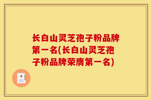 长白山灵芝孢子粉品牌第一名(长白山灵芝孢子粉品牌荣膺第一名) 长白山灵芝孢子粉品牌第一名(长白山灵芝孢子粉品牌荣膺第一名)