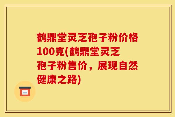 鹤鼎堂灵芝孢子粉价格100克(鹤鼎堂灵芝孢子粉售价，展现自然健康之路)
