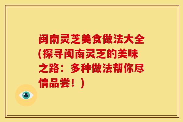 闽南灵芝美食做法大全(探寻闽南灵芝的美味之路:多种做法帮你尽情品尝!) 闽南灵芝美食做法大全(探寻闽南灵芝的美味之路:多种做法帮你尽情品尝!)
