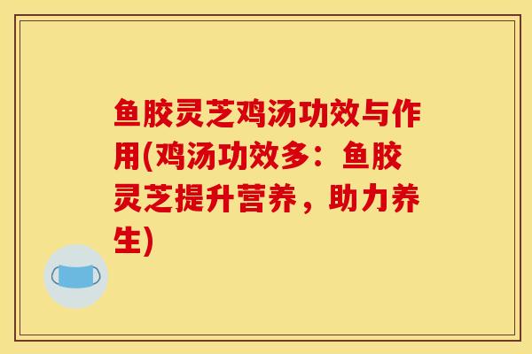 鱼胶灵芝鸡汤功效与作用(鸡汤功效多:鱼胶灵芝提升营养,助力养生) 鱼胶灵芝鸡汤功效与作用(鸡汤功效多:鱼胶灵芝提升营养,助力养生)