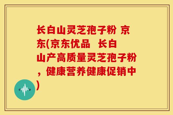 长白山灵芝孢子粉 京东(京东优品 长白山产高质量灵芝孢子粉,健康营养健康促销中) 长白山灵芝孢子粉 京东(京东优品 长白山产高质量灵芝孢子粉,健康营养健康促销中)