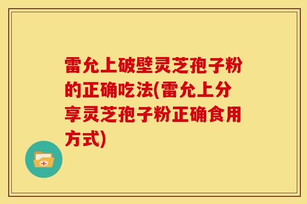 雷允上破壁灵芝孢子粉的正确吃法(雷允上分享灵芝孢子粉正确食用方式) 雷允上破壁灵芝孢子粉的正确吃法(雷允上分享灵芝孢子粉正确食用方式)