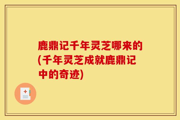 鹿鼎记千年灵芝哪来的(千年灵芝成就鹿鼎记中的奇迹) 鹿鼎记千年灵芝哪来的(千年灵芝成就鹿鼎记中的奇迹)