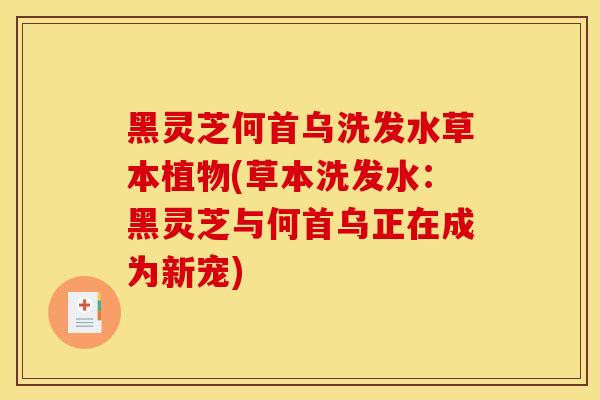 黑灵芝何首乌洗发水草本植物(草本洗发水:黑灵芝与何首乌正在成为新宠) 黑灵芝何首乌洗发水草本植物(草本洗发水:黑灵芝与何首乌正在成为新宠)