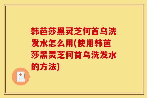 韩芭莎黑灵芝何首乌洗发水怎么用(使用韩芭莎黑灵芝何首乌洗发水的方法) 韩芭莎黑灵芝何首乌洗发水怎么用(使用韩芭莎黑灵芝何首乌洗发水的方法)