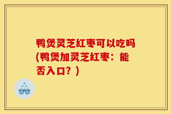 鸭煲灵芝红枣可以吃吗(鸭煲加灵芝红枣:能否入口?) 鸭煲灵芝红枣可以吃吗(鸭煲加灵芝红枣:能否入口?)