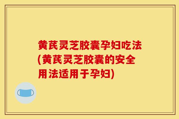 黄芪灵芝胶囊孕妇吃法(黄芪灵芝胶囊的安全用法适用于孕妇) 黄芪灵芝胶囊孕妇吃法(黄芪灵芝胶囊的安全用法适用于孕妇)