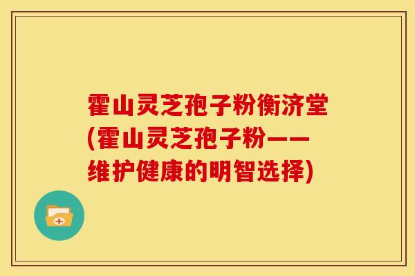 霍山灵芝孢子粉衡济堂(霍山灵芝孢子粉——维护健康的明智选择) 霍山灵芝孢子粉衡济堂(霍山灵芝孢子粉——维护健康的明智选择)