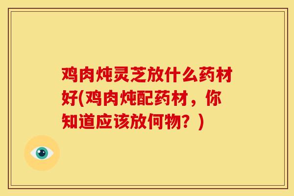 鸡肉炖灵芝放什么药材好(鸡肉炖配药材，你知道应该放何物？)