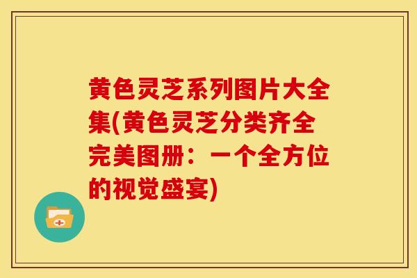 黄色灵芝系列图片大全集(黄色灵芝分类齐全完美图册:一个全方位的视觉盛宴) 黄色灵芝系列图片大全集(黄色灵芝分类齐全完美图册:一个全方位的视觉盛宴)